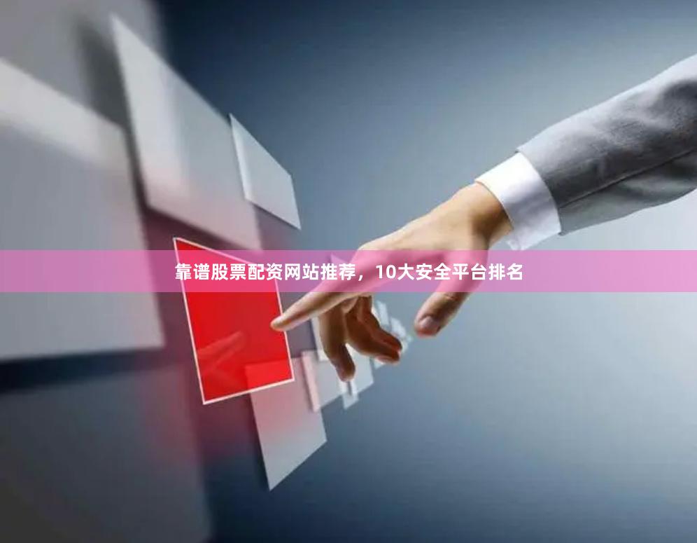靠谱股票配资网站推荐，10大安全平台排名