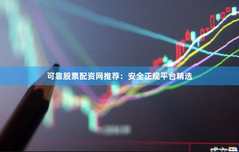可靠股票配资网推荐：安全正规平台精选