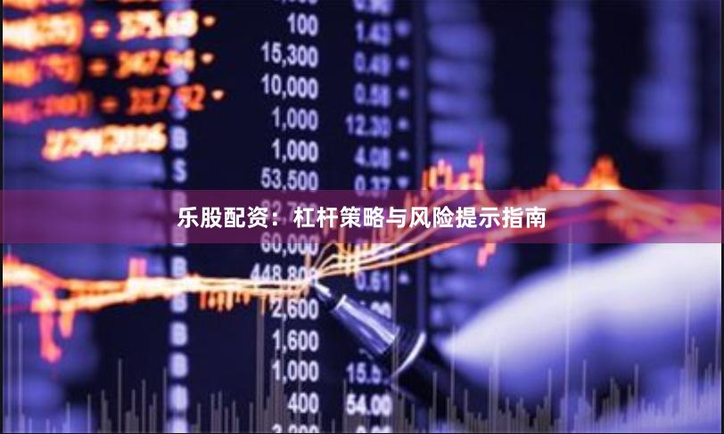 乐股配资：杠杆策略与风险提示指南