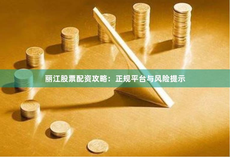 丽江股票配资攻略：正规平台与风险提示