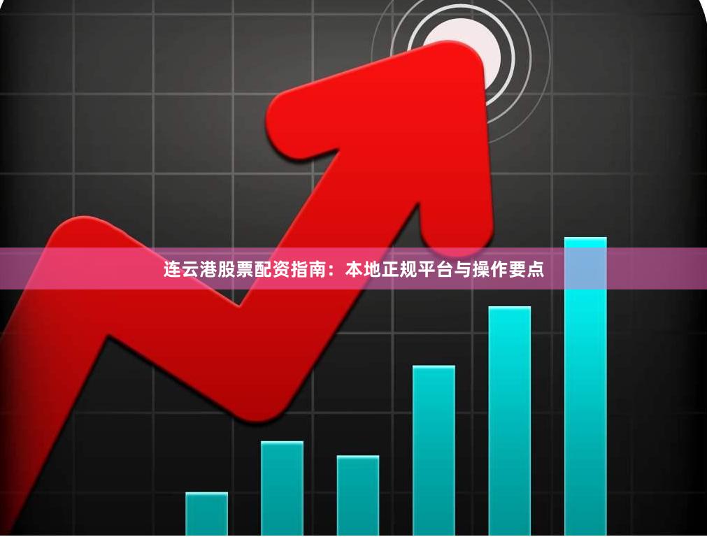 连云港股票配资指南:本地正规平台与操作要点