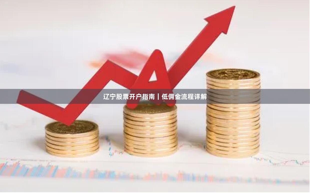 辽宁股票开户指南｜低佣金流程详解