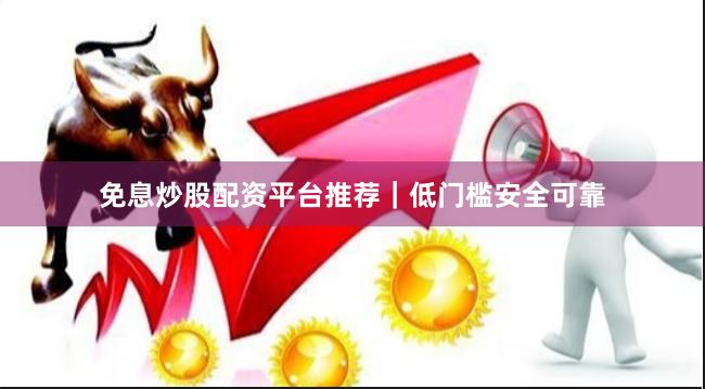 免息炒股配资平台推荐｜低门槛安全可靠