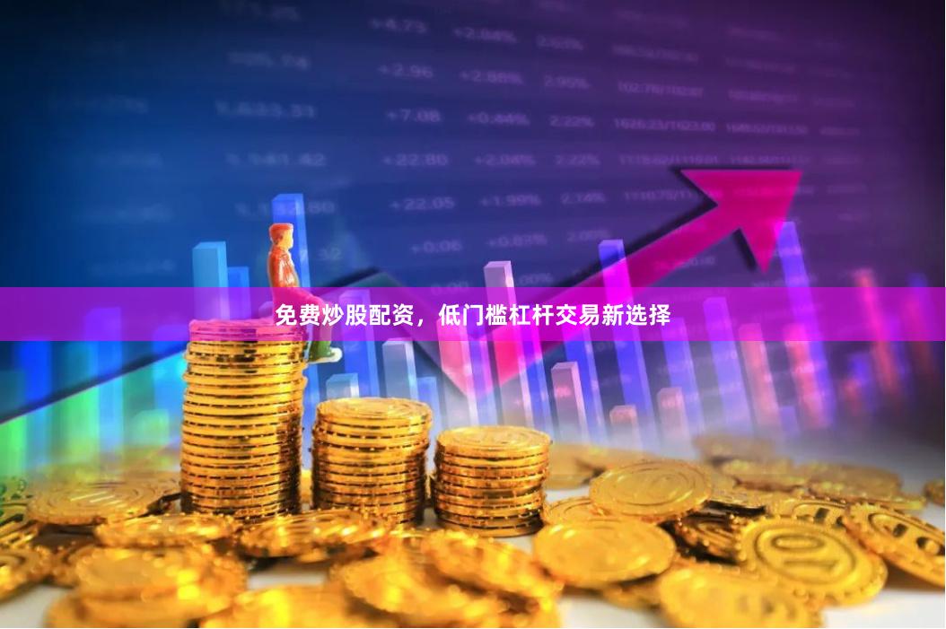 免费炒股配资，低门槛杠杆交易新选择