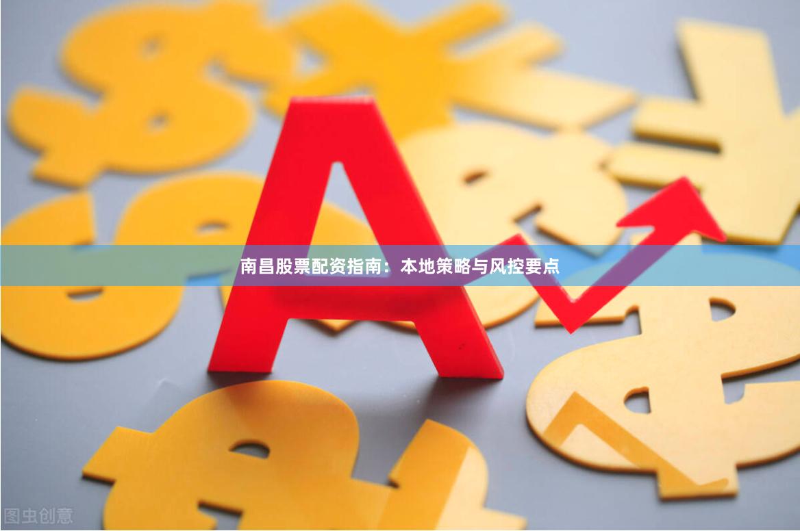 南昌股票配资指南：本地策略与风控要点