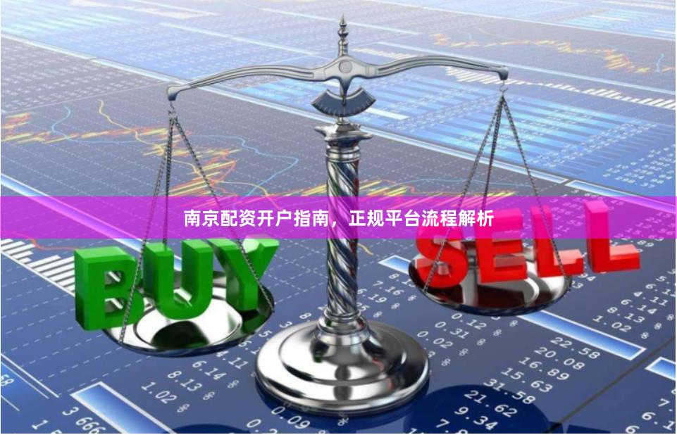 南京配资开户指南，正规平台流程解析