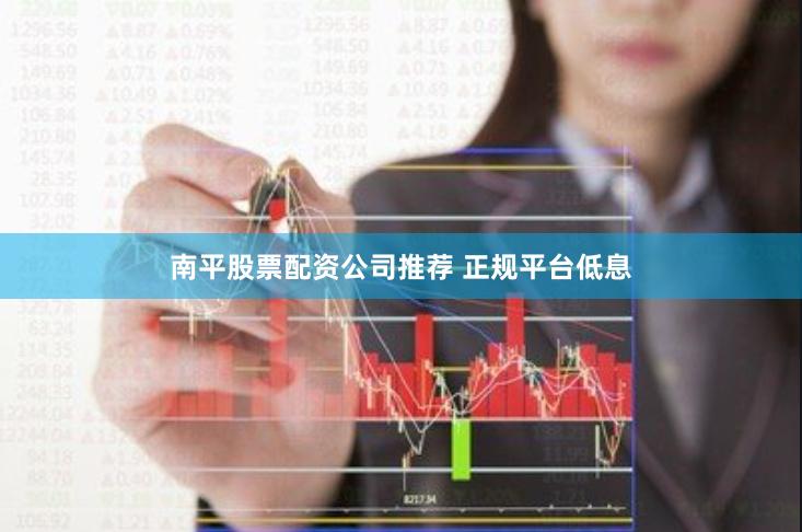 南平股票配资公司推荐 正规平台低息