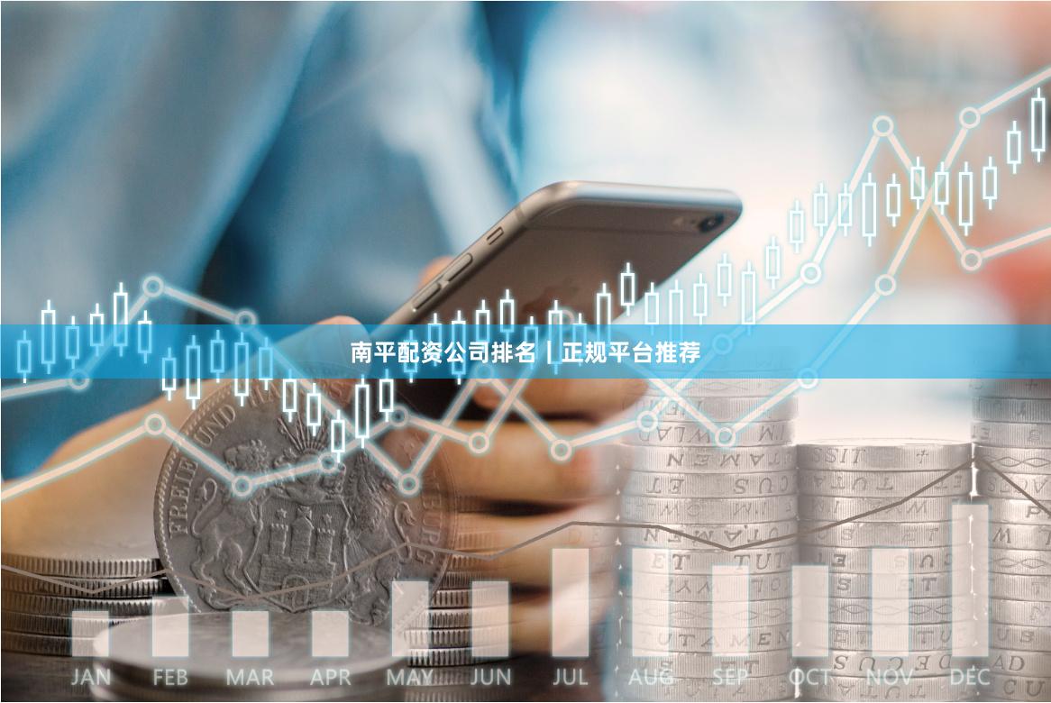 南平配资公司排名｜正规平台推荐