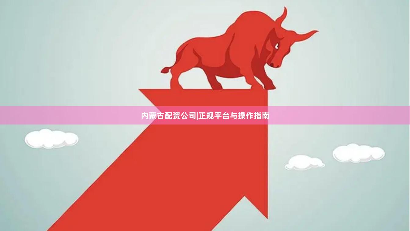内蒙古配资公司|正规平台与操作指南