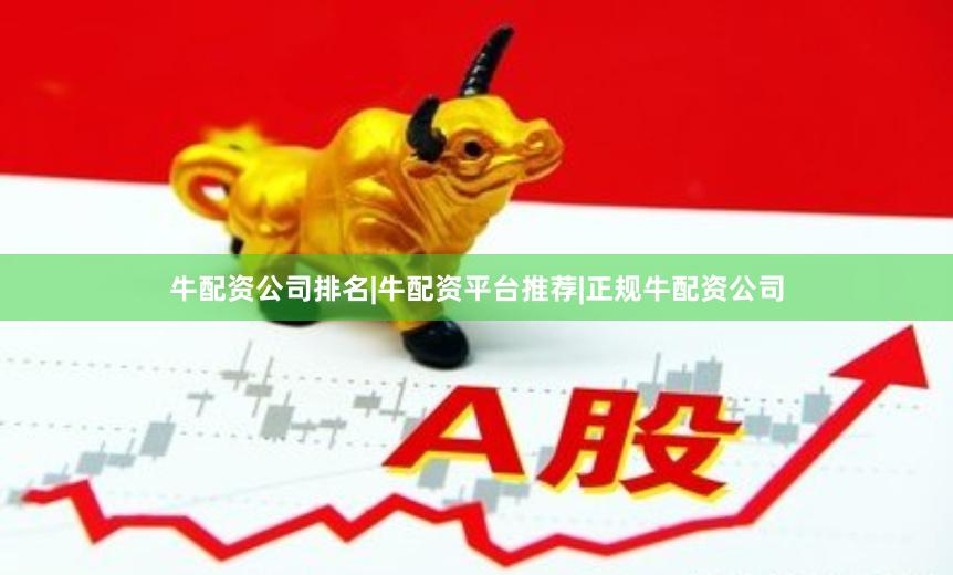 牛配资公司排名|牛配资平台推荐|正规牛配资公司