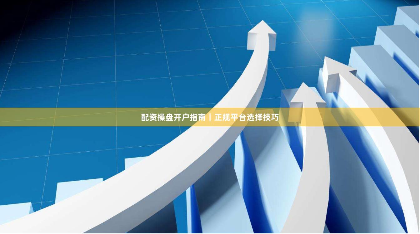 配资操盘开户指南｜正规平台选择技巧