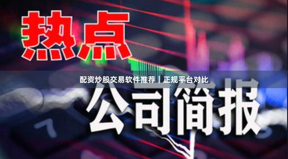 配资炒股交易软件推荐｜正规平台对比