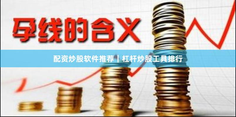 配资炒股软件推荐｜杠杆炒股工具排行