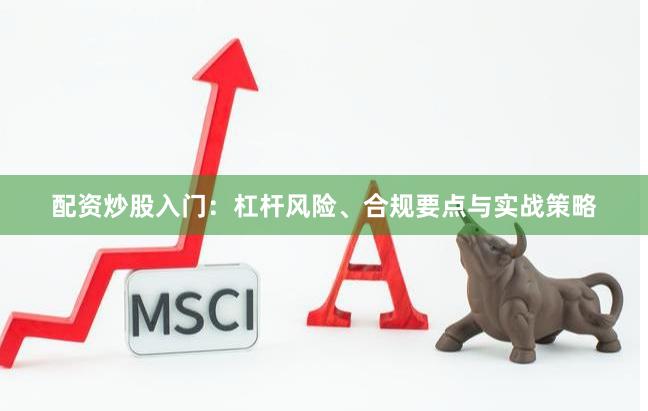 配资炒股入门：杠杆风险、合规要点与实战策略