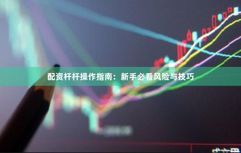配资杆杆操作指南：新手必看风险与技巧