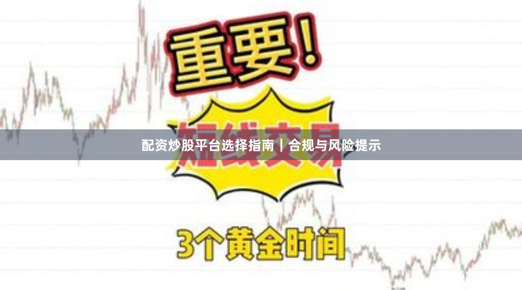 配资炒股平台选择指南｜合规与风险提示