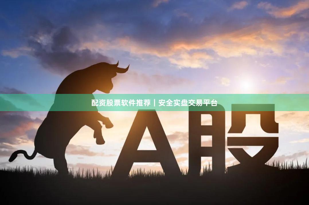 配资股票软件推荐｜安全实盘交易平台