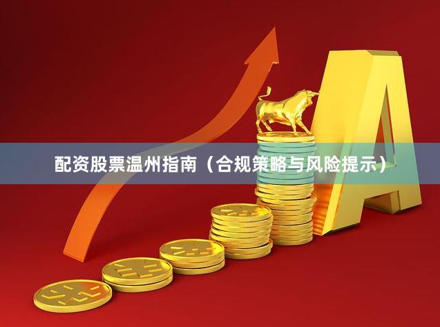 配资股票温州指南（合规策略与风险提示）
