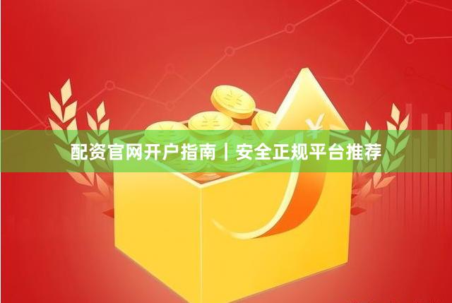 配资官网开户指南｜安全正规平台推荐