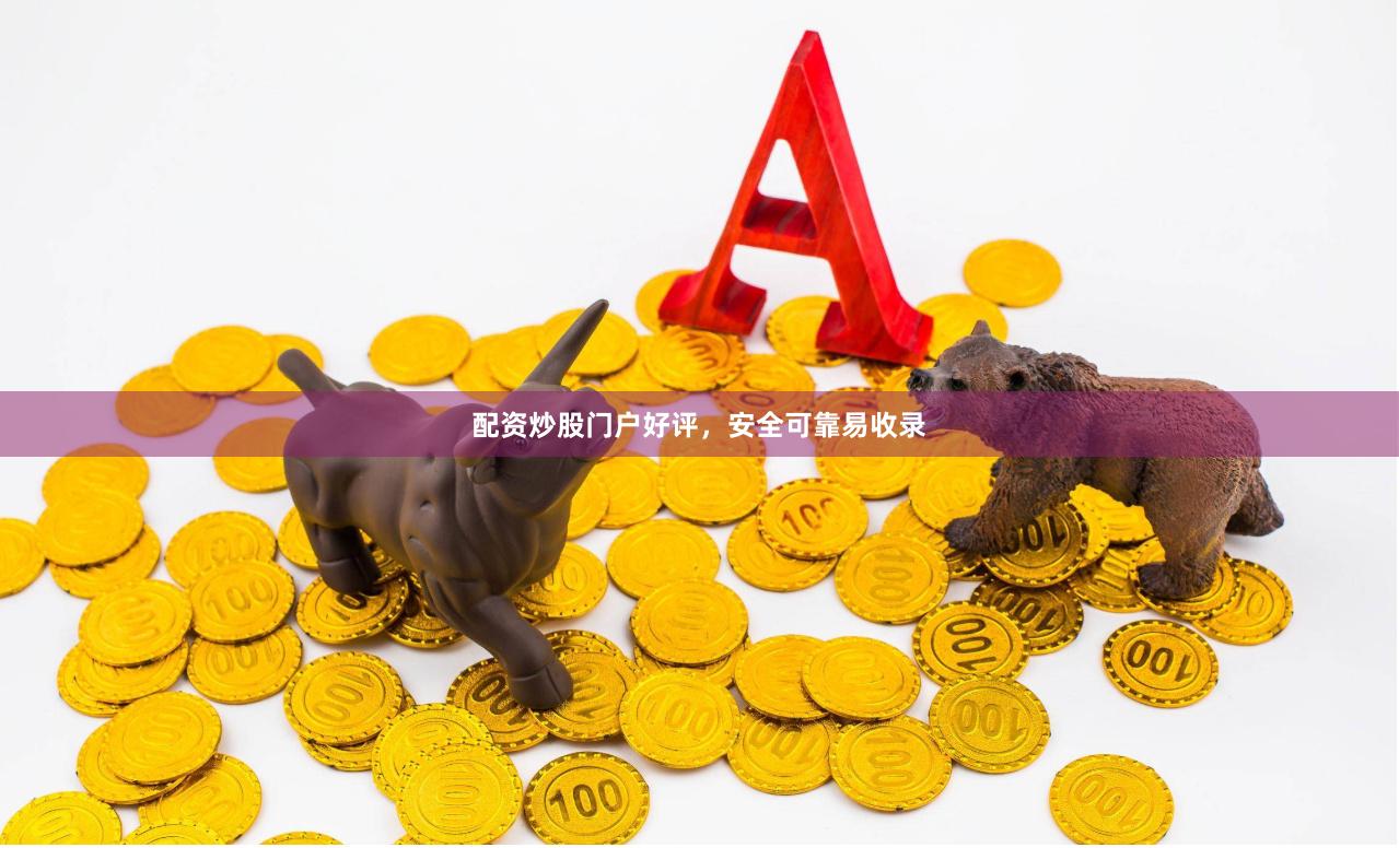 配资炒股门户好评，安全可靠易收录