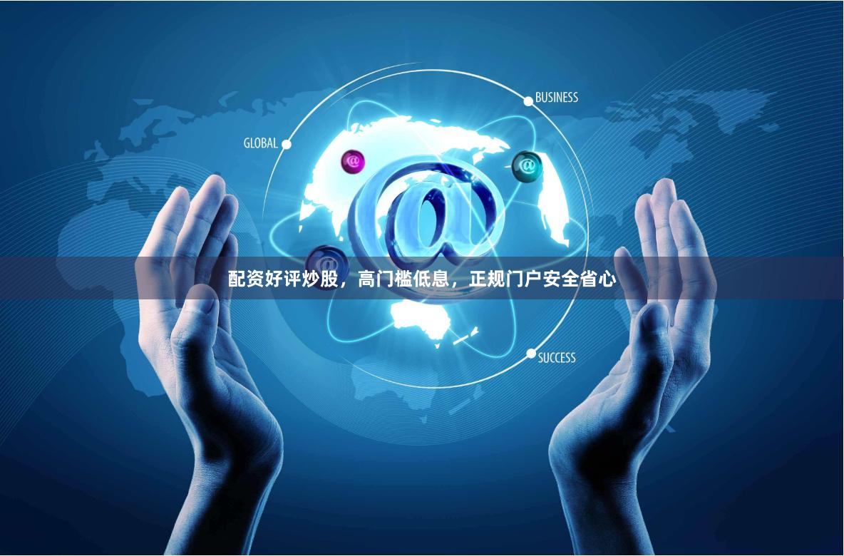 配资好评炒股，高门槛低息，正规门户安全省心