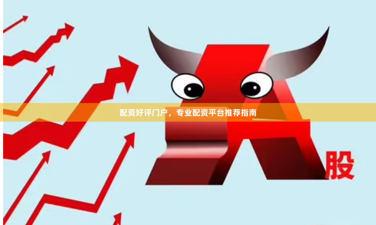 配资好评门户，专业配资平台推荐指南