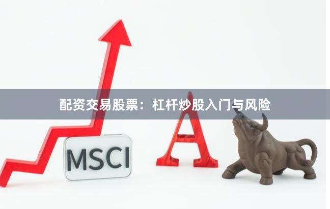 配资交易股票：杠杆炒股入门与风险