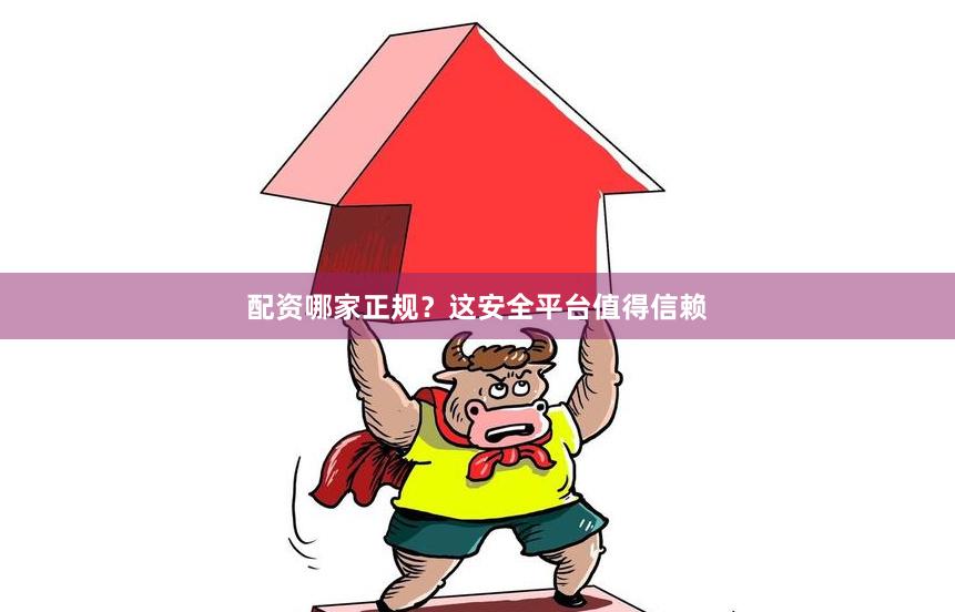 配资哪家正规？这安全平台值得信赖