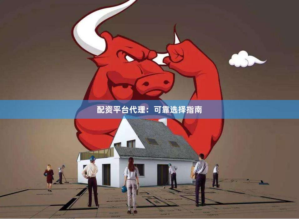 配资平台代理：可靠选择指南