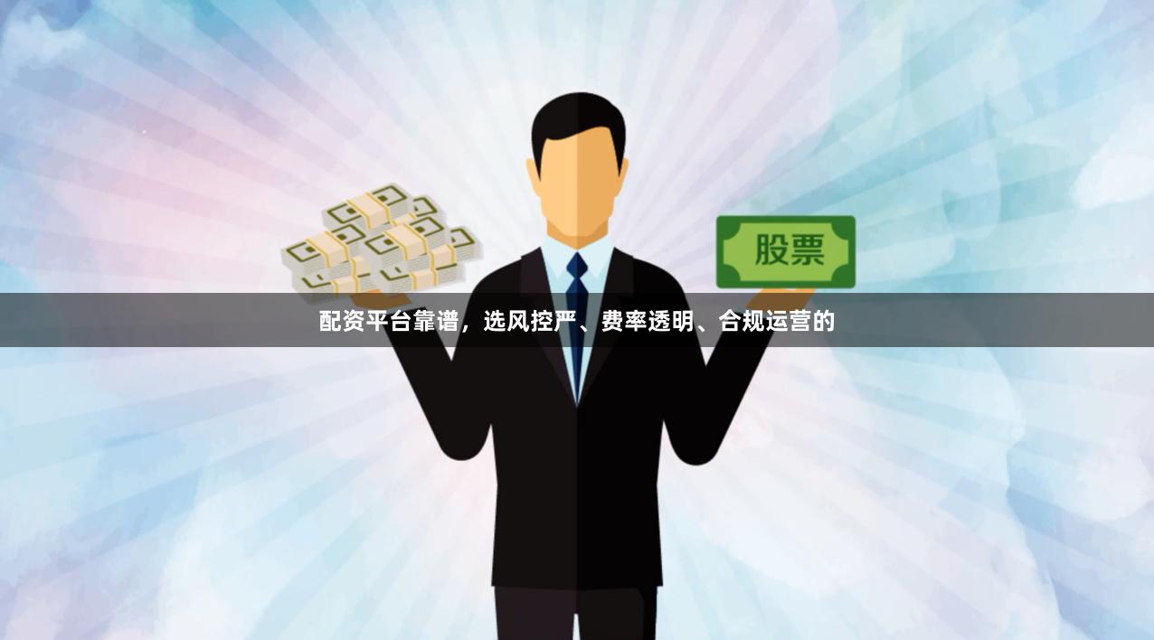 配资平台靠谱，选风控严、费率透明、合规运营的