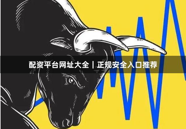 配资平台网址大全｜正规安全入口推荐