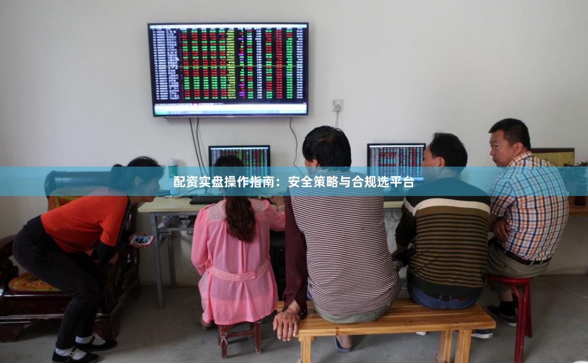 配资实盘操作指南:安全策略与合规选平台