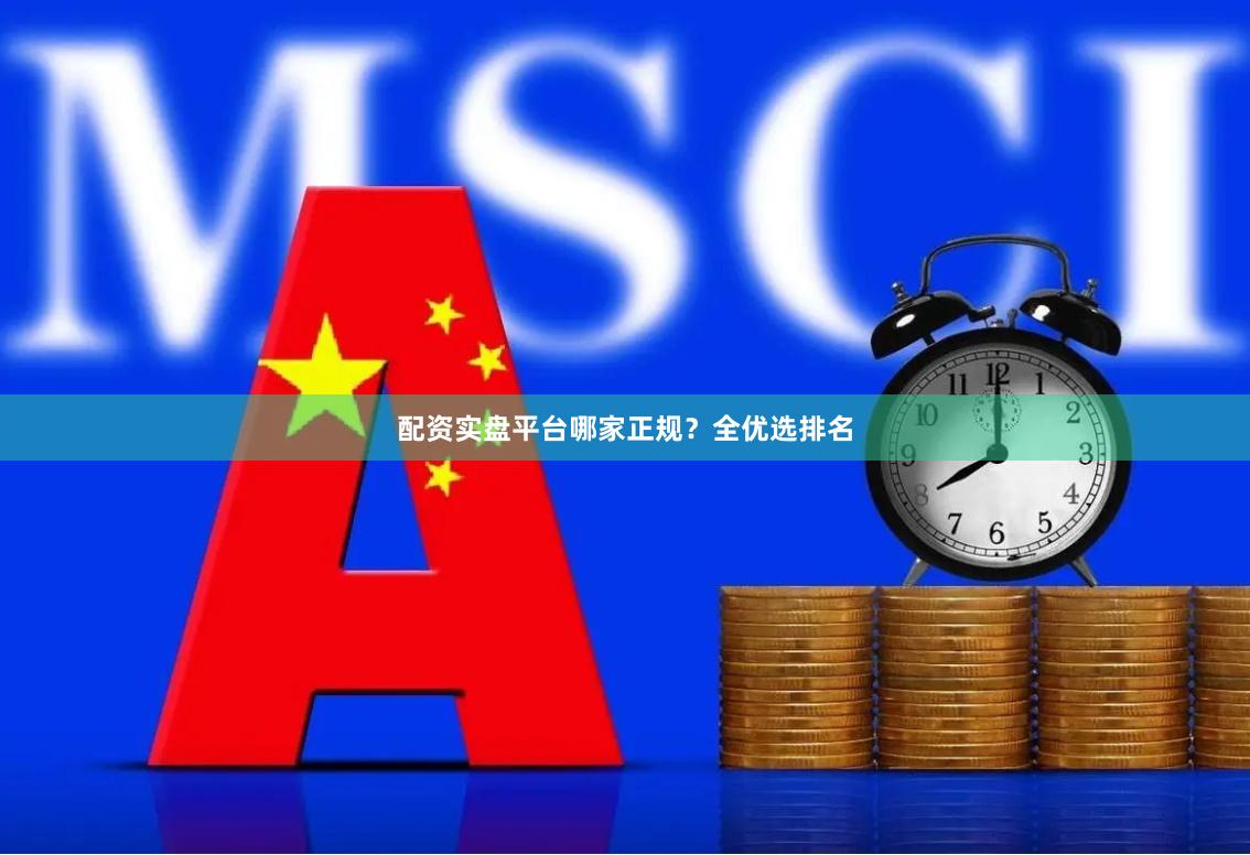 配资实盘平台哪家正规？全优选排名