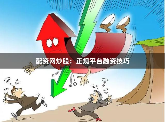 配资网炒股：正规平台融资技巧
