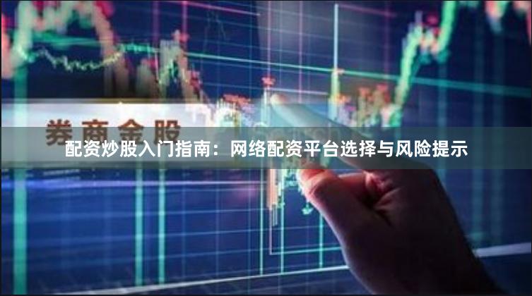 配资炒股入门指南：网络配资平台选择与风险提示