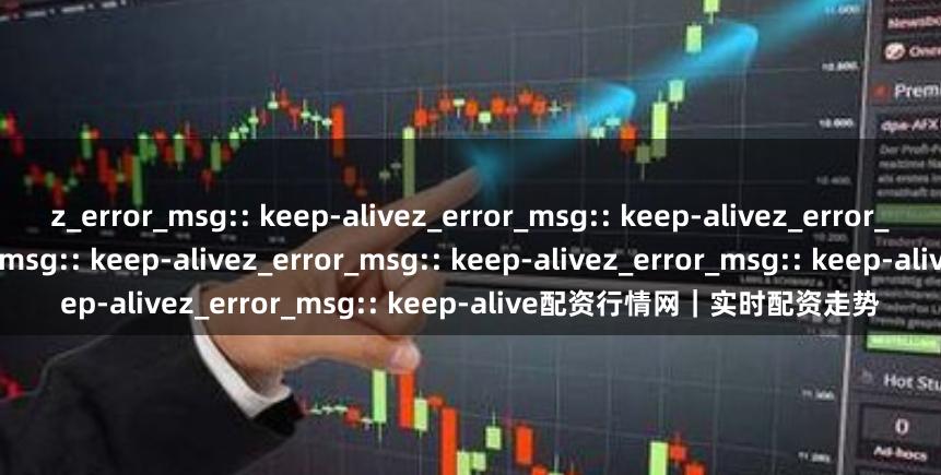 z_error_msg:: keep-alivez_error_msg:: keep-alivez_error_msg:: keep-alivez_error_msg:: keep-alivez_error_msg:: keep-alivez_error_msg:: keep-alive配资行情网｜实时配资走势