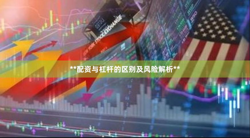 **配资与杠杆的区别及风险解析**