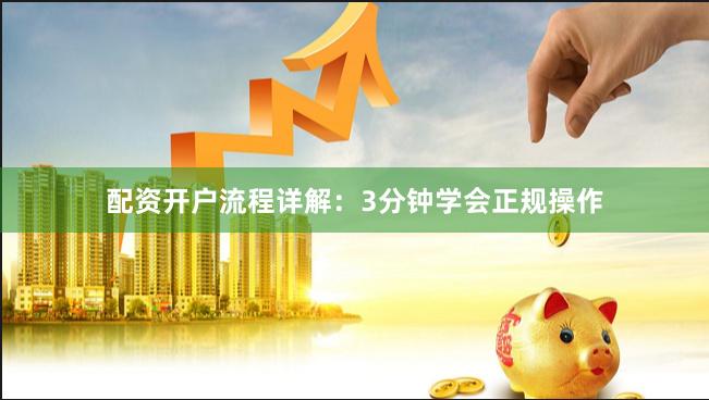 配资开户流程详解:3分钟学会正规操作