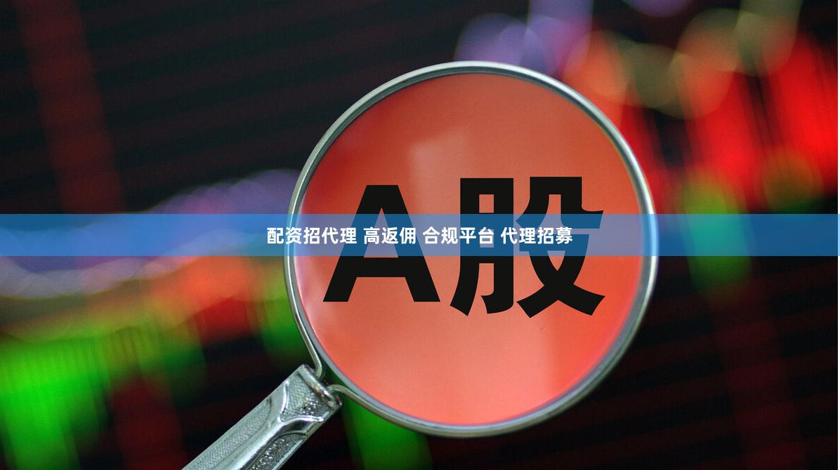 配资招代理 高返佣 合规平台 代理招募