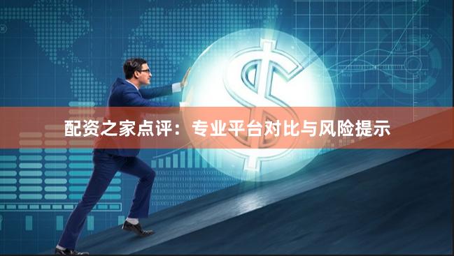 配资之家点评:专业平台对比与风险提示
