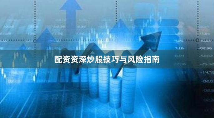 配资资深炒股技巧与风险指南