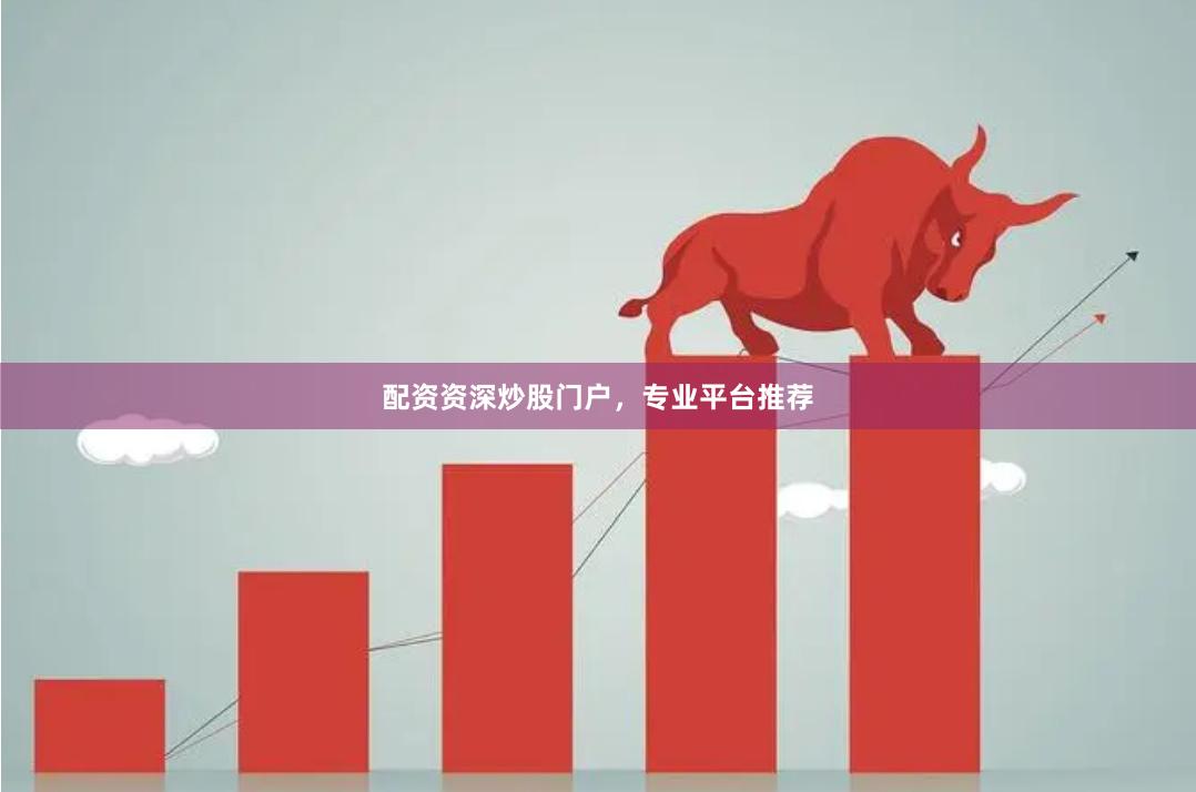 配资资深炒股门户，专业平台推荐