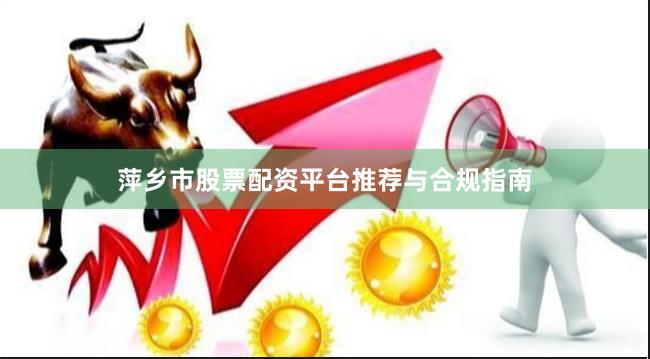 萍乡市股票配资平台推荐与合规指南