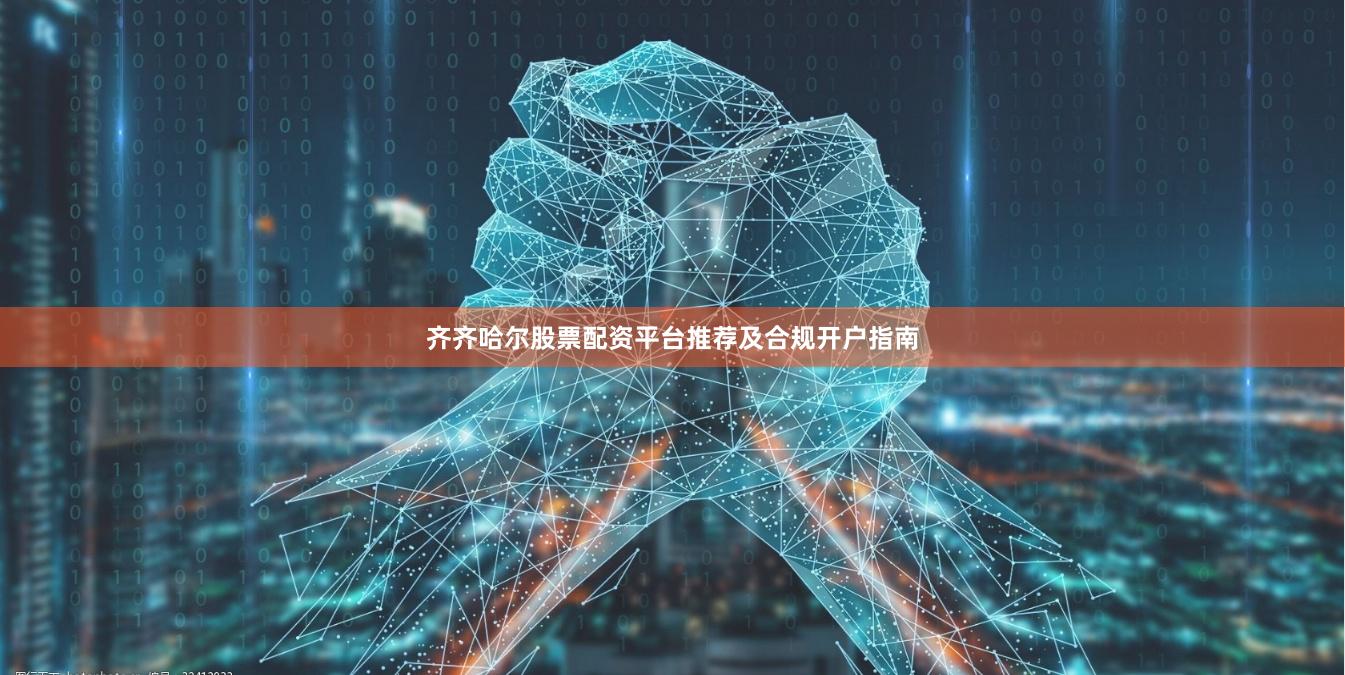齐齐哈尔股票配资平台推荐及合规开户指南