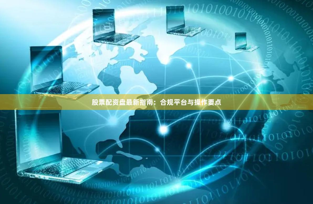 股票配资盘最新指南：合规平台与操作要点