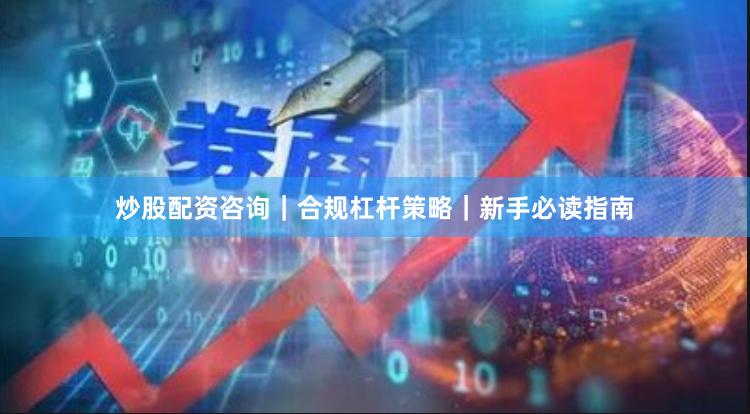 炒股配资咨询｜合规杠杆策略｜新手必读指南