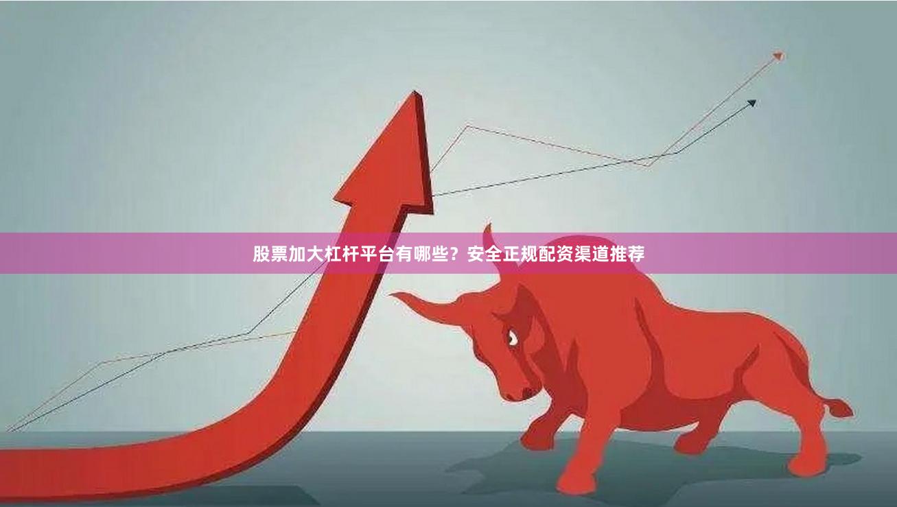股票加大杠杆平台有哪些？安全正规配资渠道推荐