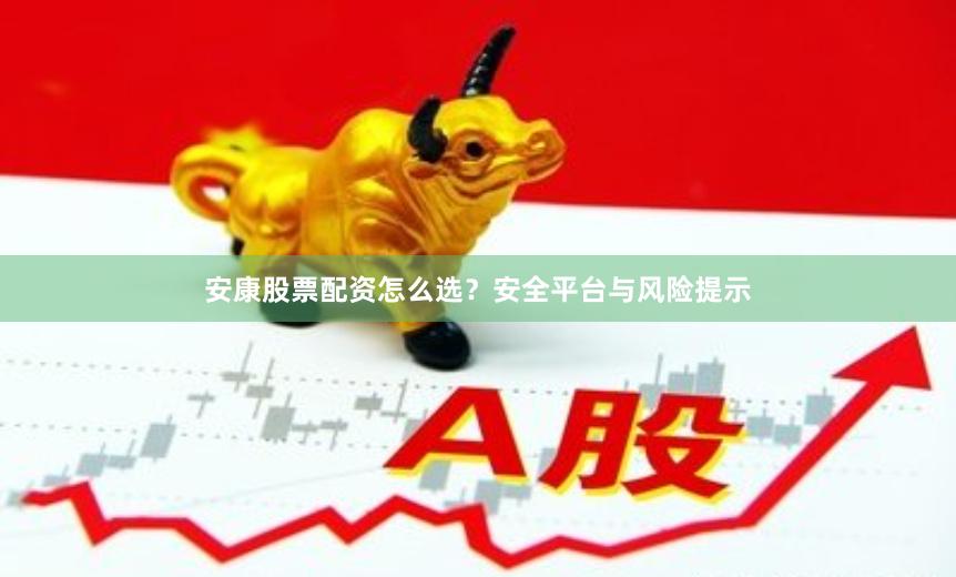 安康股票配资怎么选？安全平台与风险提示