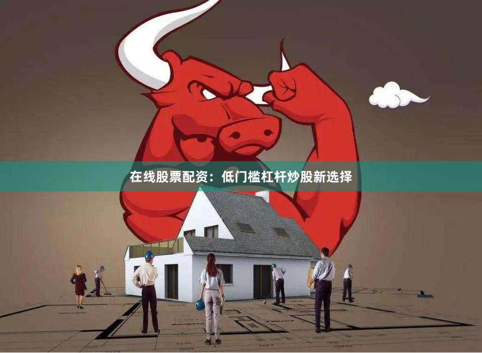 在线股票配资：低门槛杠杆炒股新选择