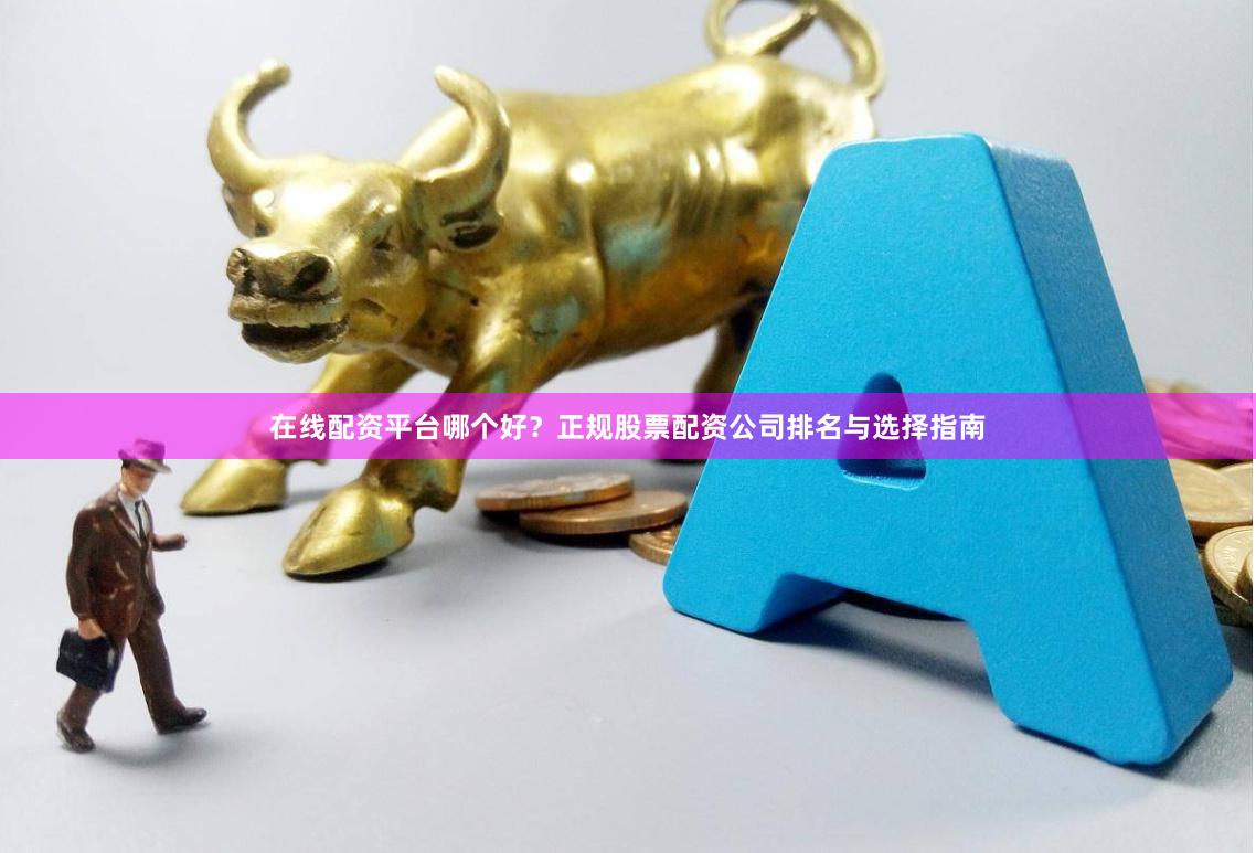在线配资平台哪个好？正规股票配资公司排名与选择指南